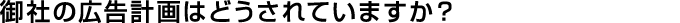 御社の広告計画はどうされていますか？