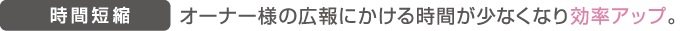 時間短縮 オーナー様の広報にかける時間が少なくなり効率アップ。